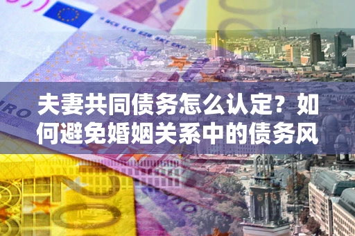 北京夫妻共同债务怎么认定？如何避免婚姻关系中的债务风险？