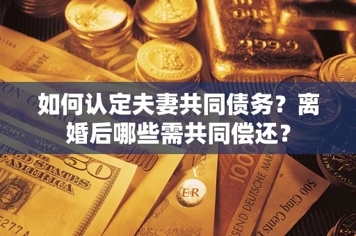 北京如何认定夫妻共同债务？离婚后哪些需共同偿还？