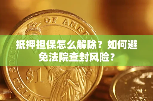 北京抵押担保怎么解除？如何避免法院查封风险？