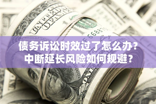 北京债务诉讼时效过了怎么办？中断延长风险如何规避？