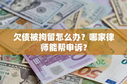 北京欠债被拘留怎么办？哪家律师能帮申诉？