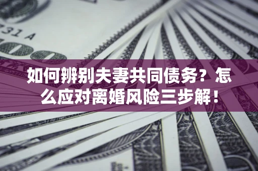 北京如何辨别夫妻共同债务？怎么应对离婚风险三步解！