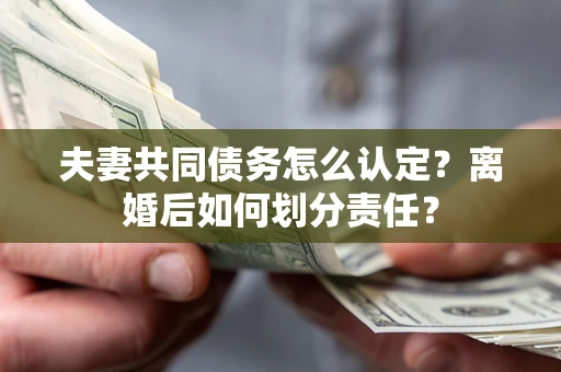 北京夫妻共同债务怎么认定？离婚后如何划分责任？