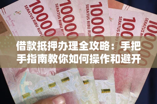 北京借款抵押办理全攻略：手把手指南教你如何操作和避开雷区