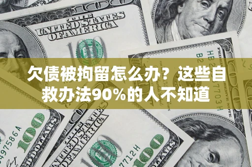 北京欠债被拘留怎么办？这些自救办法90%的人不知道
