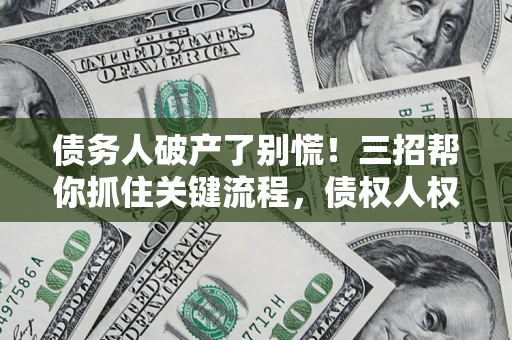 北京债务人破产了别慌！三招帮你抓住关键流程，债权人权益不再缩水